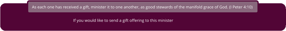 As each one has received a gift, minister it to one another, as good stewards of the manifold grace of God. (I Peter 4:10) If you would like to send a gift offering to this minister